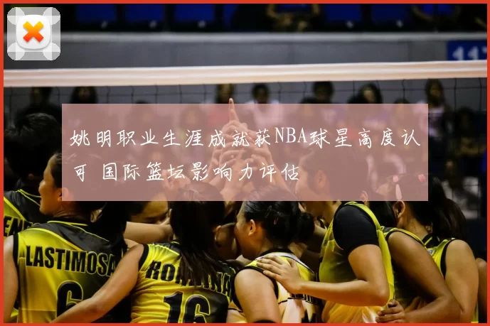 姚明职业生涯成就获NBA球星高度认可 国际篮坛影响力评估