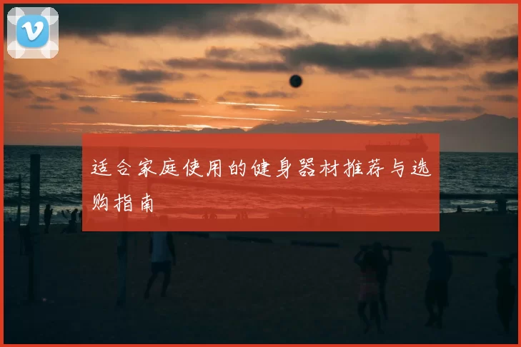 适合家庭使用的健身器材推荐与选购指南
