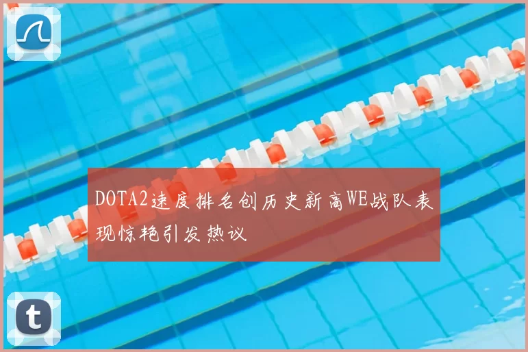 DOTA2速度排名创历史新高WE战队表现惊艳引发热议