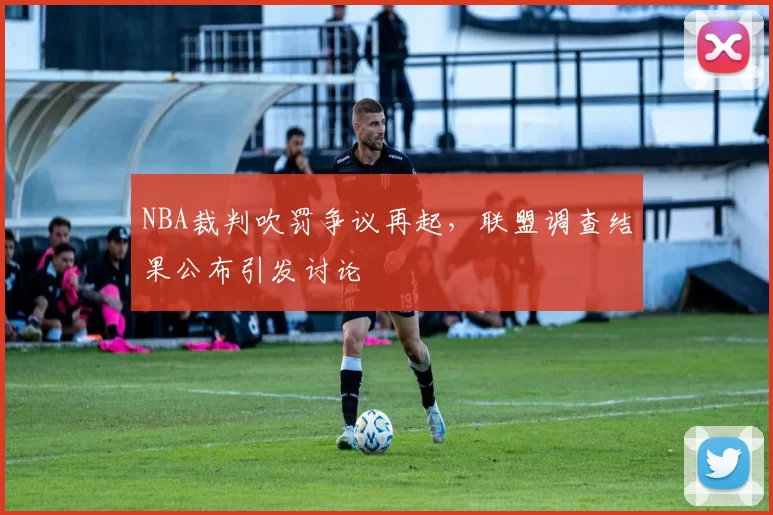 NBA裁判吹罚争议再起，联盟调查结果公布引发讨论