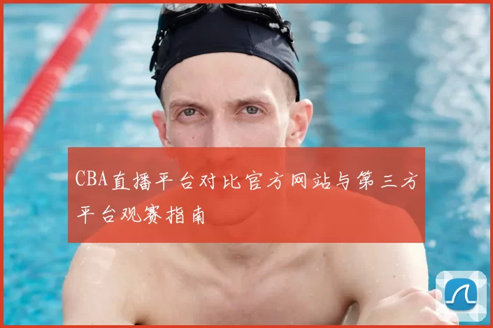 CBA直播平台对比官方网站与第三方平台观赛指南