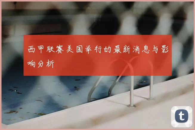 西甲联赛美国举行的最新消息与影响分析