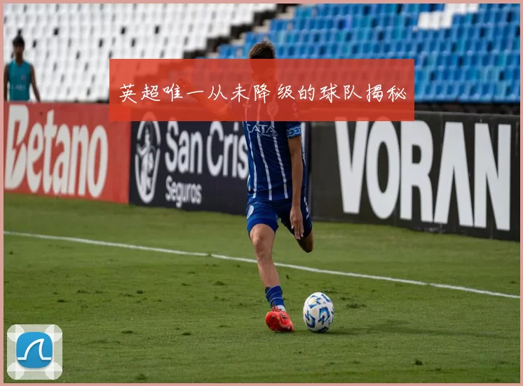 英超唯一从未降级的球队揭秘