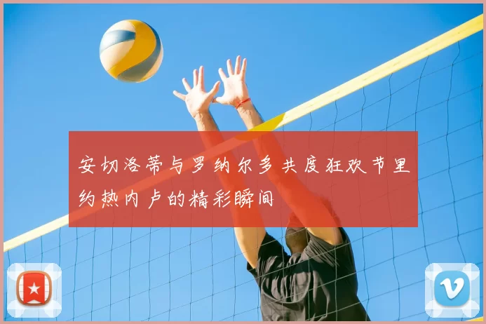 安切洛蒂与罗纳尔多共度狂欢节里约热内卢的精彩瞬间