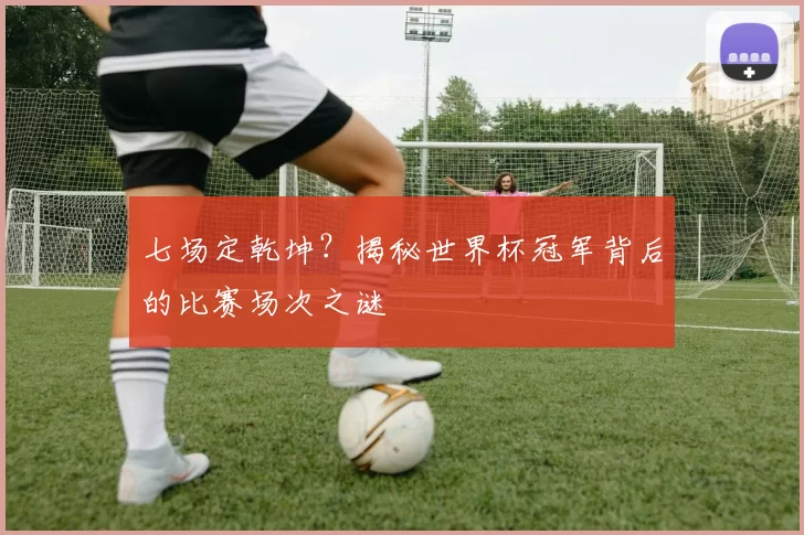 七场定乾坤?揭秘世界杯冠军背后的比赛场次之谜