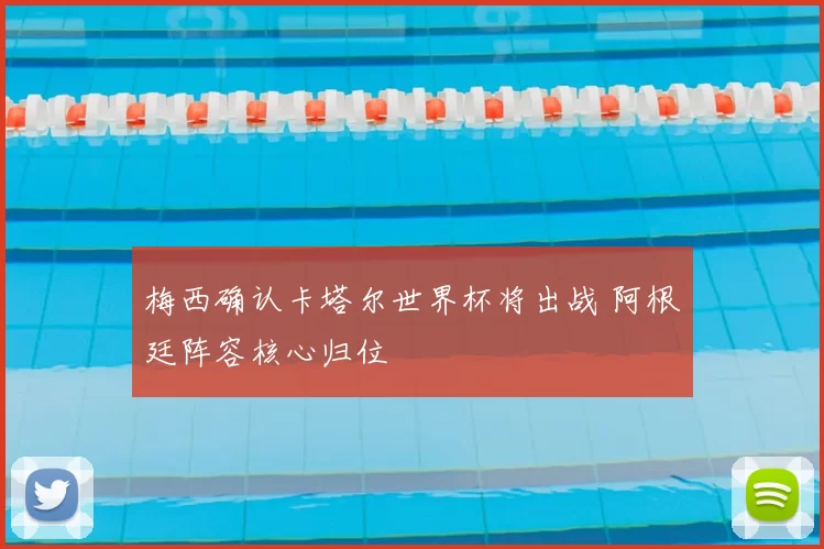 梅西确认卡塔尔世界杯将出战 阿根廷阵容核心归位
