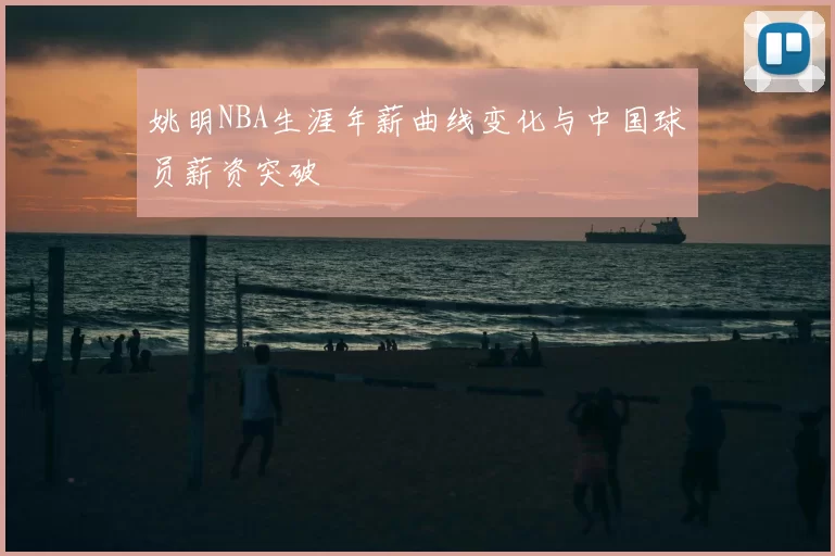 姚明NBA生涯年薪曲线变化与中国球员薪资突破