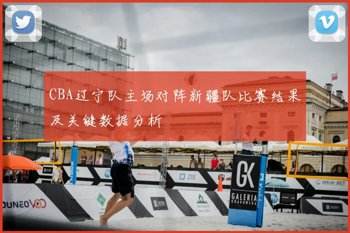 CBA辽宁队主场对阵新疆队比赛结果及关键数据分析