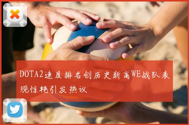 DOTA2速度排名创历史新高WE战队表现惊艳引发热议