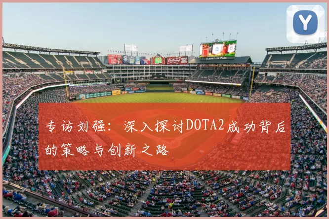 专访刘强：深入探讨DOTA2成功背后的策略与创新之路