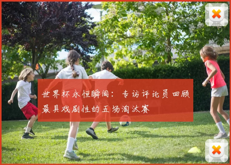 世界杯永恒瞬间：专访评论员回顾最具戏剧性的五场淘汰赛