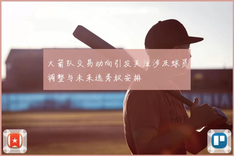 火箭队交易动向引发关注涉及球员调整与未来选秀权安排