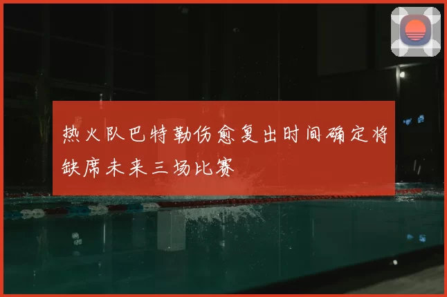 热火队巴特勒伤愈复出时间确定将缺席未来三场比赛