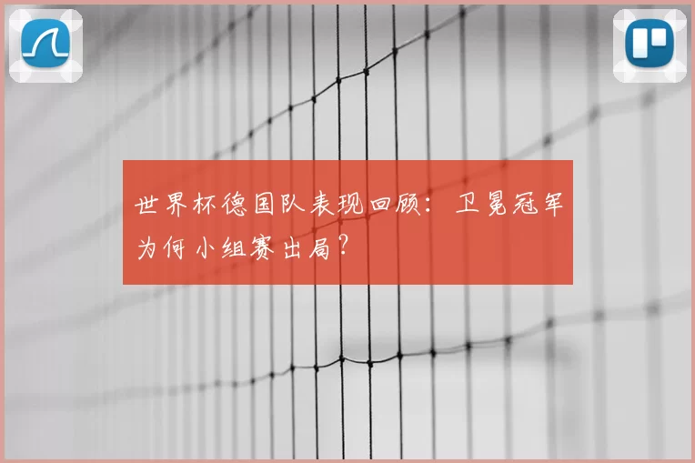 世界杯德国队表现回顾：卫冕冠军为何小组赛出局？