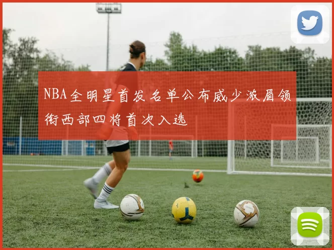 NBA全明星首发名单公布威少浓眉领衔西部四将首次入选