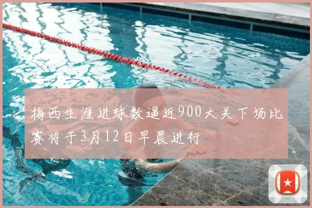 梅西生涯进球数逼近900大关下场比赛将于3月12日早晨进行