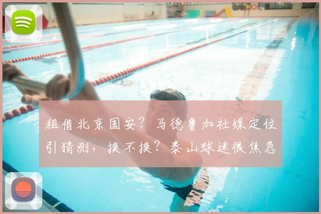 租借北京国安？马德鲁加社媒定位引猜测，换不换？泰山球迷很焦急