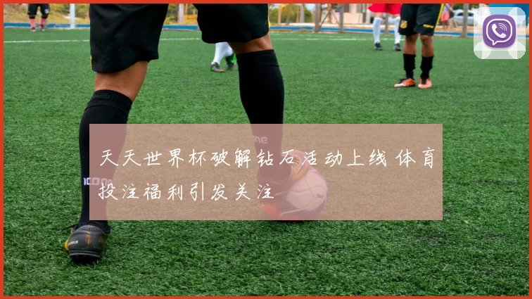 天天世界杯破解钻石活动上线 体育投注福利引发关注