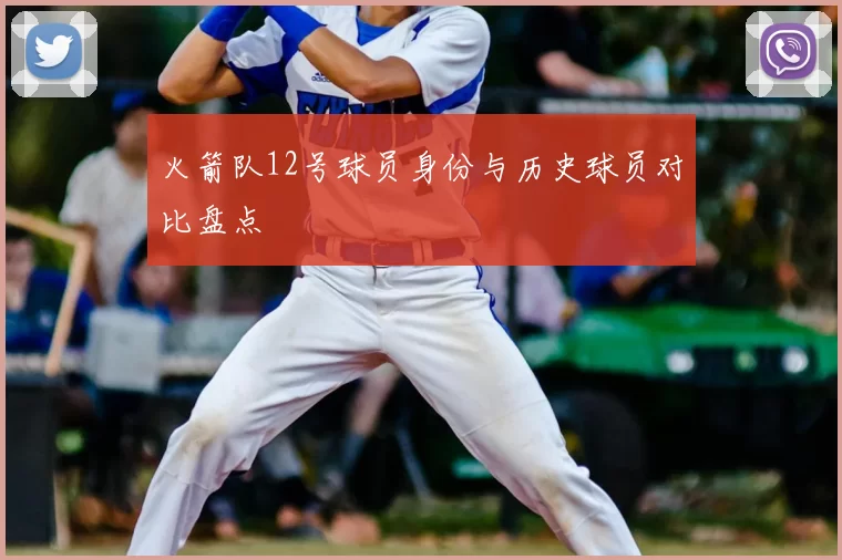 火箭队12号球员身份与历史球员对比盘点
