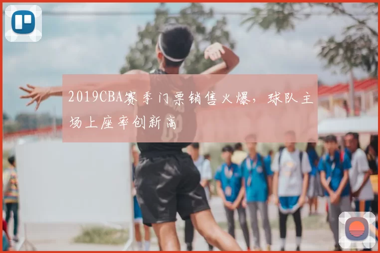 2019CBA赛季门票销售火爆，球队主场上座率创新高