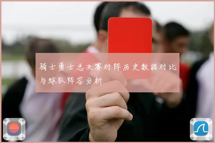 骑士勇士总决赛对阵历史数据对比与球队阵容分析