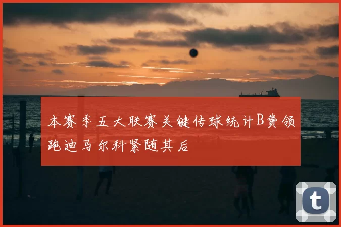 本赛季五大联赛关键传球统计B费领跑迪马尔科紧随其后