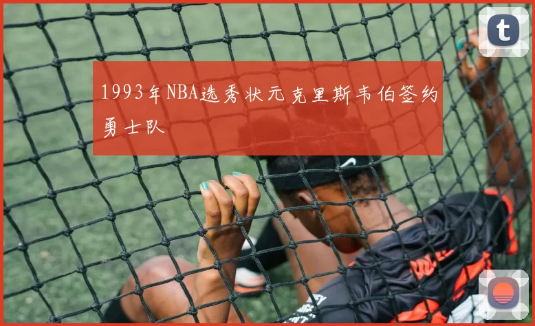 1993年NBA选秀状元克里斯韦伯签约勇士队
