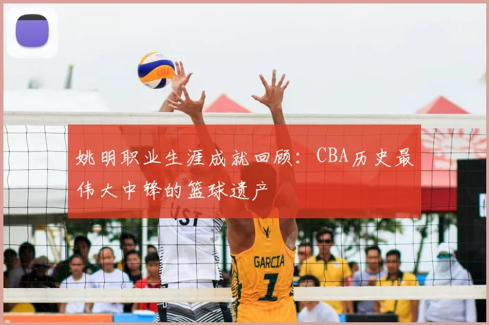姚明职业生涯成就回顾:CBA历史最伟大中锋的篮球遗产