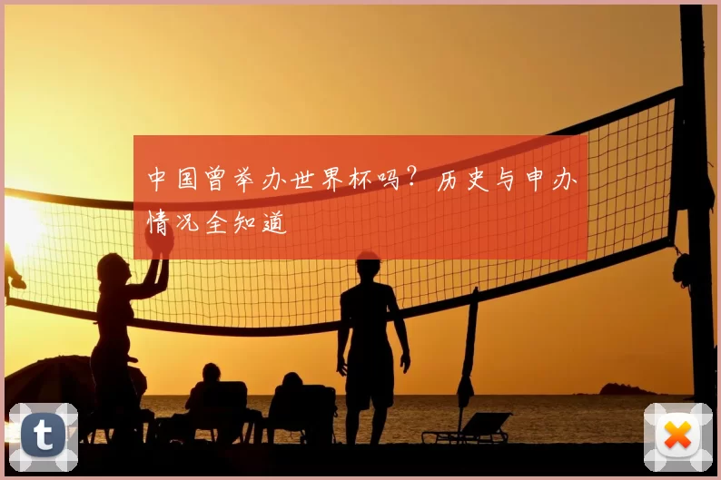 中国曾举办世界杯吗?历史与申办情况全知道
