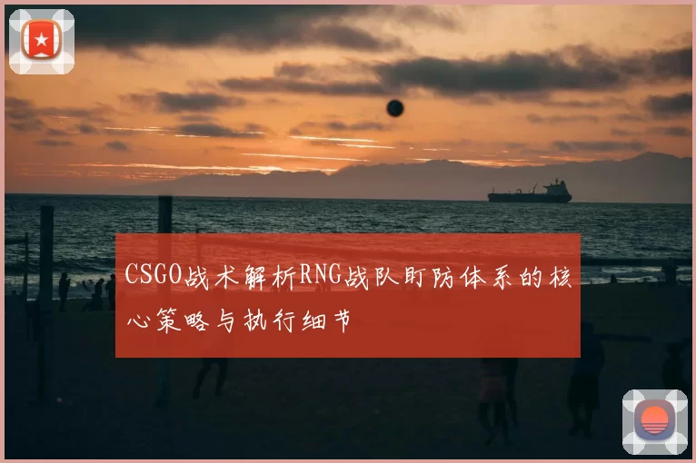 CSGO战术解析RNG战队盯防体系的核心策略与执行细节