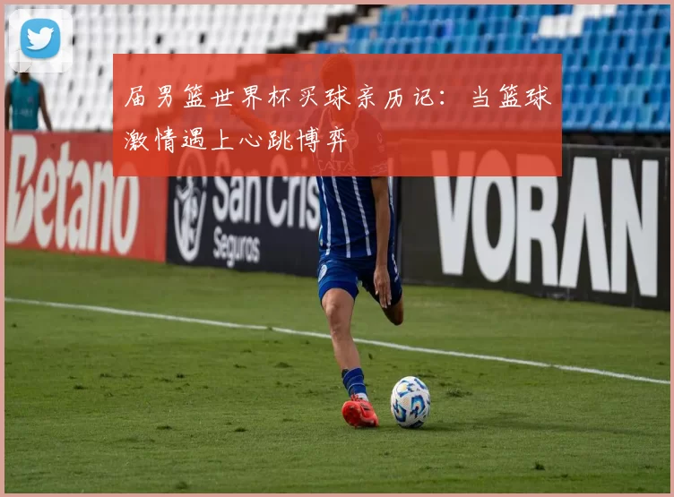 届男篮世界杯买球亲历记：当篮球激情遇上心跳博弈