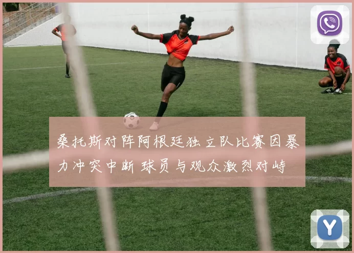 桑托斯对阵阿根廷独立队比赛因暴力冲突中断 球员与观众激烈对峙