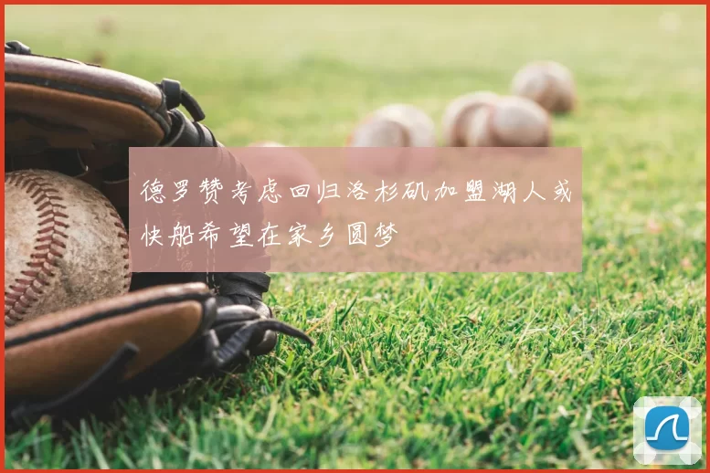 德罗赞考虑回归洛杉矶加盟湖人或快船希望在家乡圆梦