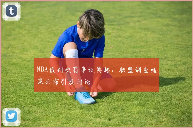 NBA裁判吹罚争议再起，联盟调查结果公布引发讨论