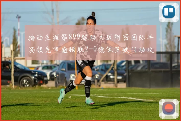梅西生涯第899球助力迈阿密国际半场领先华盛顿联2-0德保罗破门助攻