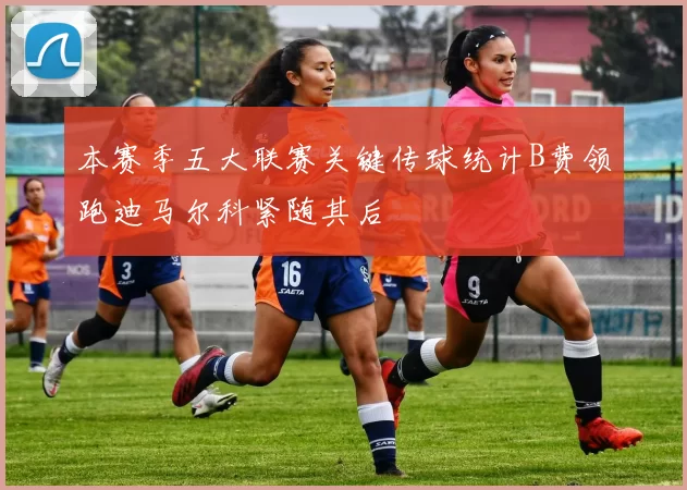 本赛季五大联赛关键传球统计B费领跑迪马尔科紧随其后