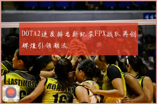 DOTA2速度排名新纪录FPX战队再创辉煌引领潮流