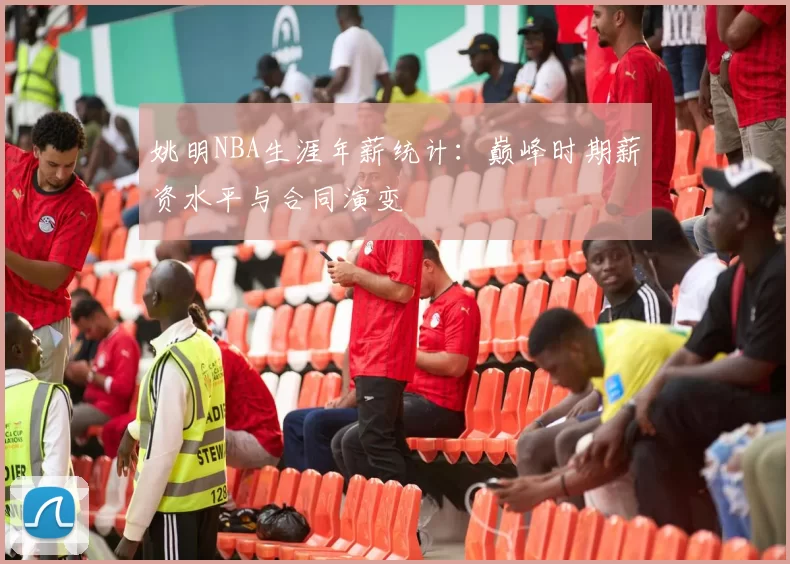 姚明NBA生涯年薪统计：巅峰时期薪资水平与合同演变