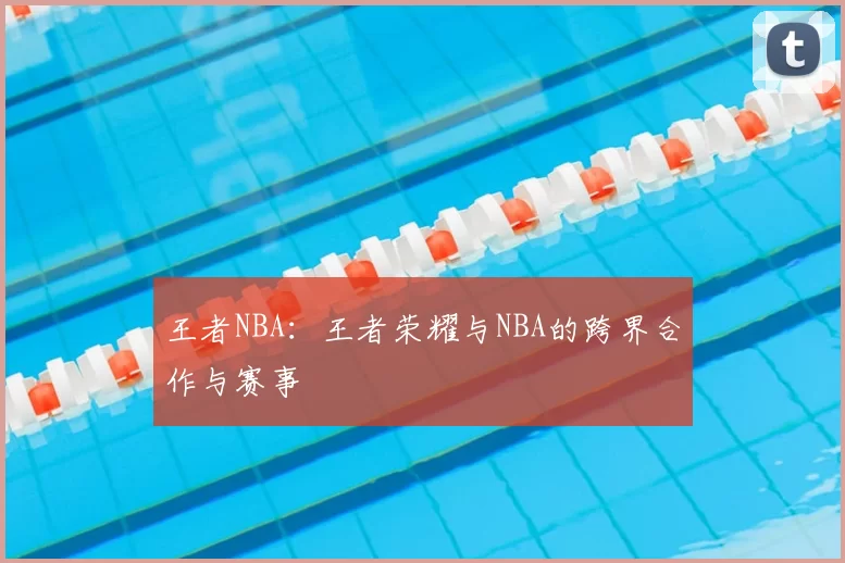 王者NBA：王者荣耀与NBA的跨界合作与赛事