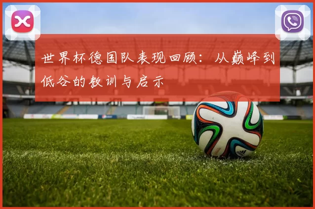 世界杯德国队表现回顾：从巅峰到低谷的教训与启示