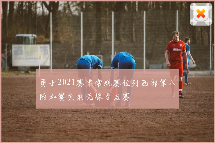 勇士2021赛季常规赛位列西部第八附加赛失利无缘季后赛