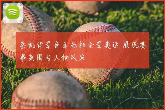 秦凯背景音乐亮相全景奥运 展现赛事氛围与人物风采