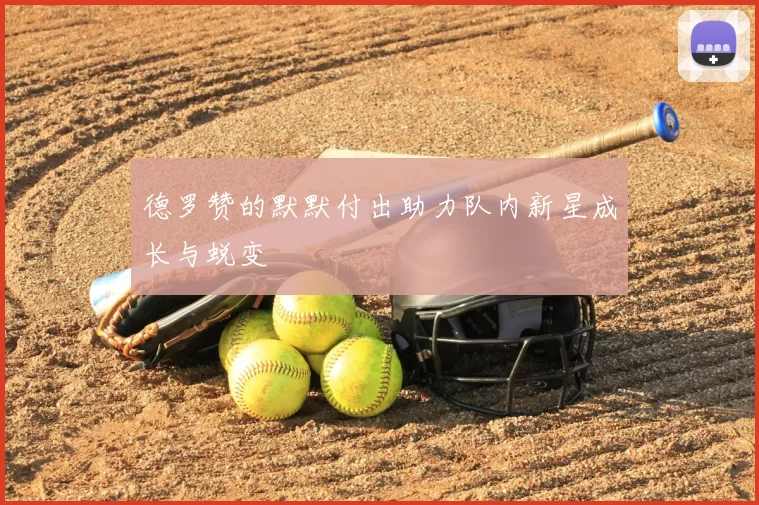 德罗赞的默默付出助力队内新星成长与蜕变