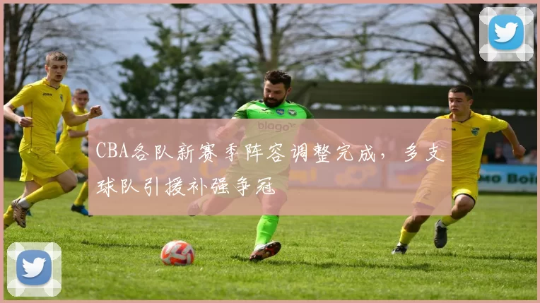 CBA各队新赛季阵容调整完成，多支球队引援补强争冠