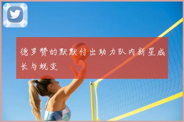 德罗赞的默默付出助力队内新星成长与蜕变