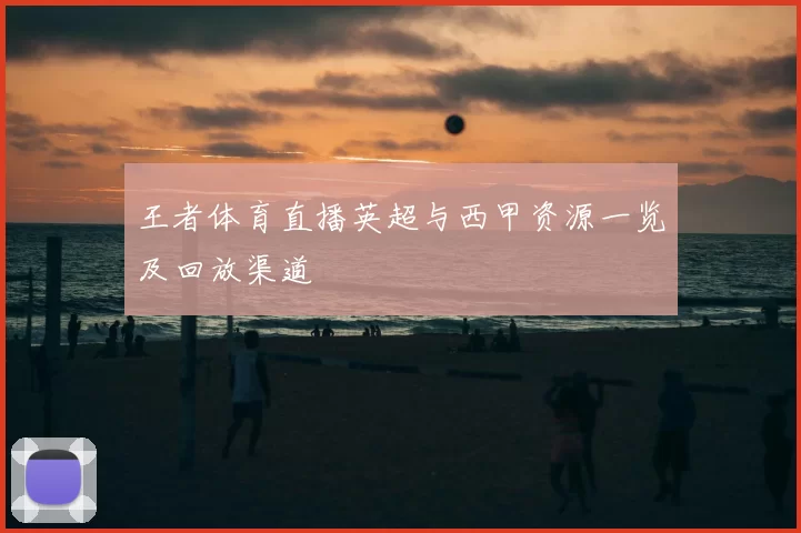 王者体育直播英超与西甲资源一览及回放渠道