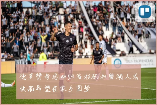 德罗赞考虑回归洛杉矶加盟湖人或快船希望在家乡圆梦