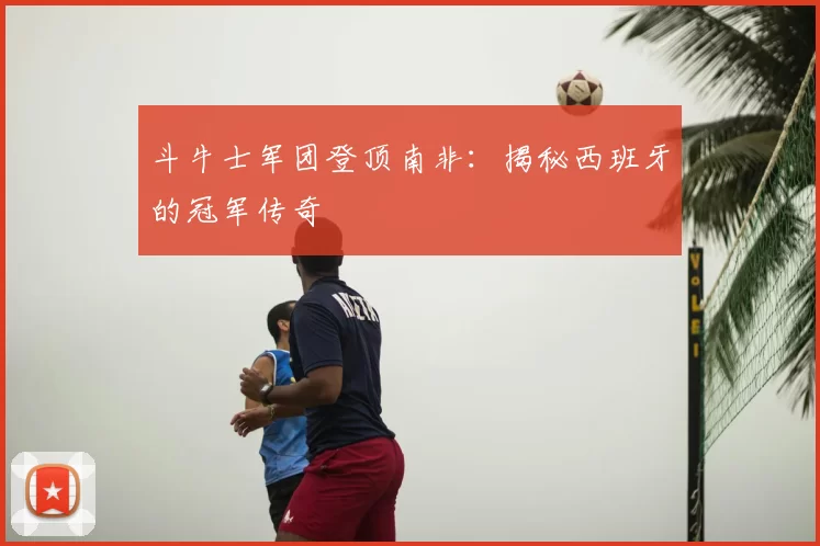 斗牛士军团登顶南非：揭秘西班牙的冠军传奇