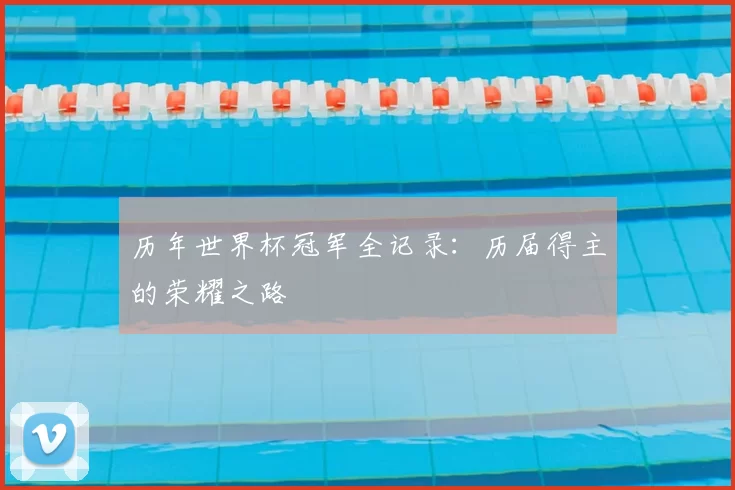 历年世界杯冠军全记录：历届得主的荣耀之路