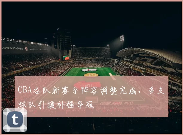 CBA各队新赛季阵容调整完成，多支球队引援补强争冠